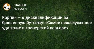 Валерий Карпин - Карпин – о дисквалификации за брошенную бутылку: «Самое незаслуженное удаление в тренерской карьере» - bombardir.ru - Испания