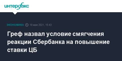 Герман Греф - Греф назвал условие смягчения реакции Сбербанка на повышение ставки ЦБ - interfax.ru - Москва