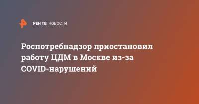 Роспотребнадзор приостановил работу ЦДМ в Москве из-за COVID-нарушений - ren.tv - Москва