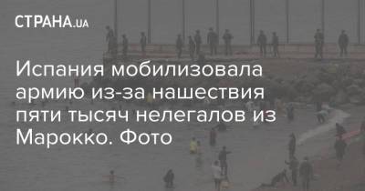 Испания мобилизовала армию из-за нашествия пяти тысяч нелегалов из Марокко. Фото - strana.ua - Испания - Марокко - Европа
