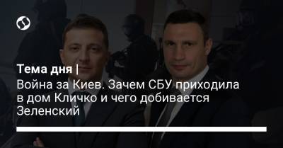 Владимир Зеленский - Виталий Кличко - Юрий Бутусов - Тема дня | Война за Киев. Зачем СБУ приходила в дом Кличко и чего добивается Зеленский - liga.net - Киев