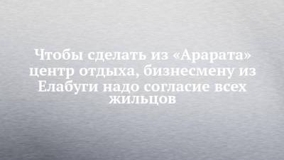 Чтобы сделать из «Арарата» центр отдыха, бизнесмену из Елабуги надо согласие всех жильцов - chelny-izvest.ru