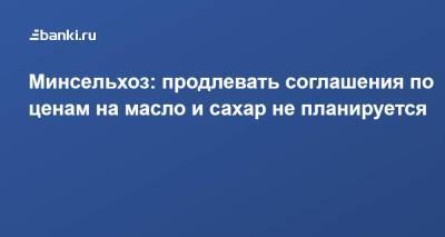 Дмитрий Патрушев - Минсельхоз: продлевать соглашения по ценам на масло и сахар не планируется - smartmoney.one