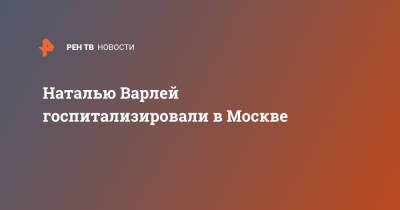 Наталья Варлей - Наталью Варлей госпитализировали в Москве - ren.tv - Москва - Мурманск