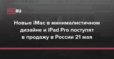 Новые iMac в минималистичном дизайне и iPad Pro поступят в продажу в России 21 мая - rb.ru