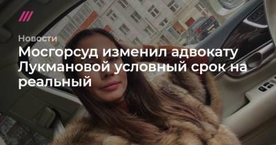 Мосгорсуд изменил адвокату Лукмановой условный срок на реальный - tvrain.ru - Москва