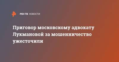 Приговор московскому адвокату Лукмановой за мошенничество ужесточили - ren.tv - Москва