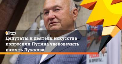 Владимир Путин - Сергей Собянин - Александр Хинштейн - Депутаты и деятели искусства попросили Путина увековечить память Лужкова - ridus.ru - Москва