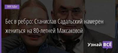 Станислав Садальский - Мария Максакова - Людмила Максакова - Бес в ребро: Станислав Садальский намерен жениться на 80-летней Максаковой - skuke.net