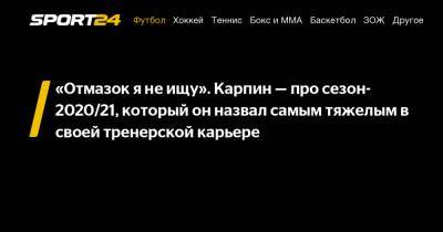 Валерий Карпин - «Отмазок я не ищу». Карпин - про сезон-2020/21, который он назвал самым тяжелым в своей тренерской карьере - sport24.ru