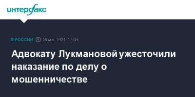 Адвокату Лукмановой ужесточили наказание по делу о мошенничестве - interfax.ru - Москва