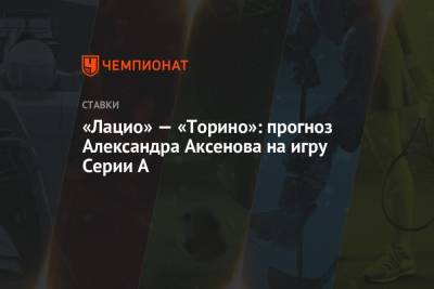 Александр Аксенов - «Лацио» — «Торино»: прогноз Александра Аксенова на игру Серии А - championat.com