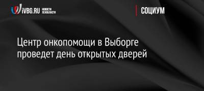 Центр онкопомощи в Выборге проведет день открытых дверей - ivbg.ru - Ленинградская обл. - р-н Выборгский