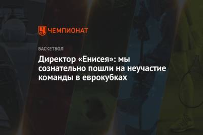 Директор «Енисея»: мы сознательно пошли на неучастие команды в еврокубках - championat.com - Красноярск