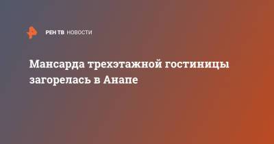 Мансарда трехэтажной гостиницы загорелась в Анапе - ren.tv - Анапа