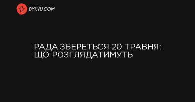 Рада збереться 20 травня: що розглядатимуть - bykvu.com
