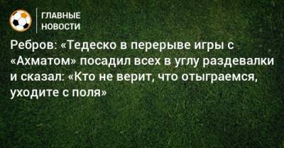 Артем Ребров - Доменико Тедеско - Ребров: «Тедеско в перерыве игры с «Ахматом» посадил всех в углу раздевалки и сказал: «Кто не верит, что отыграемся, уходите с поля» - bombardir.ru