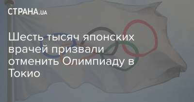 Шесть тысяч японских врачей призвали отменить Олимпиаду в Токио - strana.ua - Токио - Япония