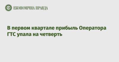 В первом квартале прибыль Оператора ГТС упала на четверть - epravda.com.ua