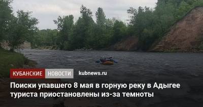 Поиски упавшего 8 мая в горную реку в Адыгее туриста приостановлены из-за темноты - kubnews.ru - Астраханская обл. - респ. Адыгея
