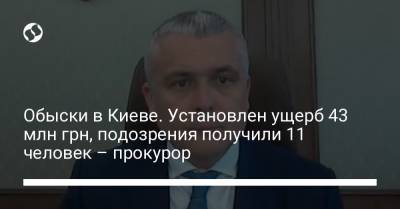 Обыски в Киеве. Установлен ущерб 43 млн грн, подозрения получили 11 человек – прокурор - liga.net - Киев