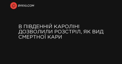 В Південній Кароліні дозволили розстріл, як вид смертної кари - bykvu.com - Украина
