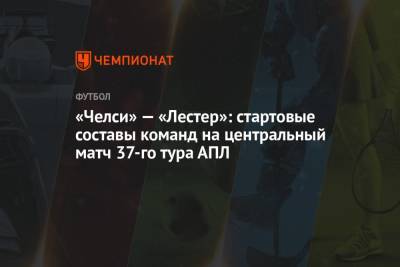 «Челси» — «Лестер»: стартовые составы команд на центральный матч 37-го тура АПЛ - championat.com - Лондон