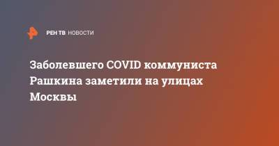 Валерий Рашкин - Заболевшего COVID коммуниста Рашкина заметили на улицах Москвы - ren.tv - Москва