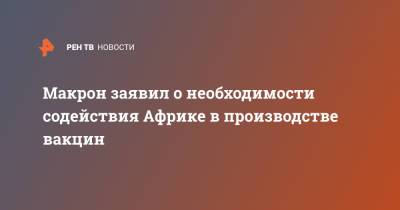 Эмманюэль Макрон - Макрон заявил о необходимости содействия Африке в производстве вакцин - ren.tv
