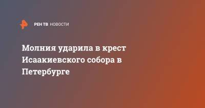 Молния ударила в крест Исаакиевского собора в Петербурге - ren.tv - Санкт-Петербург