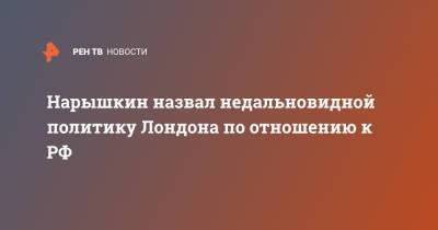 Сергей Нарышкин - Нарышкин назвал недальновидной политику Лондона по отношению к РФ - ren.tv - Россия - Англия - Лондон - Великобритания