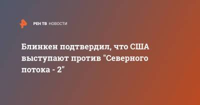 Энтони Блинкен - Блинкен подтвердил, что США выступают против "Северного потока - 2" - ren.tv - Россия - США - Вашингтон