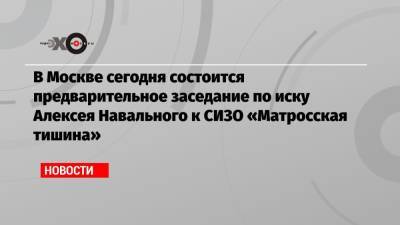 Алексей Навальный - В Москве сегодня состоится предварительное заседание по иску Алексея Навального к СИЗО «Матросская тишина» - echo.msk.ru - Москва