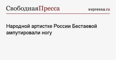 Наталья Варлей - Народной артистке России Бестаевой ампутировали ногу - svpressa.ru