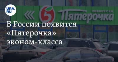 В России появится «Пятерочка» эконом-класса - ura.news