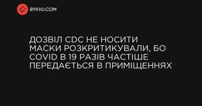Дозвіл CDC не носити маски розкритикували, бо COVID в 19 разів частіше передається в приміщеннях - bykvu.com