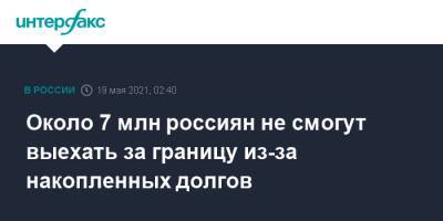 Около 7 млн россиян не смогут выехать за границу из-за накопленных долгов - interfax.ru - Москва