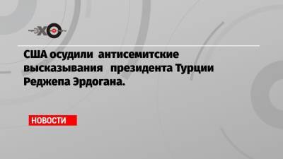 Реджеп Эрдоган - Нед Прайс - США осудили антисемитские высказывания президента Турции Реджепа Эрдогана. - echo.msk.ru - Вашингтон - Турция