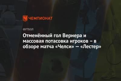 Антонио Рюдигер - Отменённый гол Вернера и массовая потасовка игроков – в обзоре матча «Челси» — «Лестер» - championat.com - Лондон