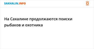 На Сахалине продолжаются поиски рыбаков и охотника - sakhalin.info - район Смирныховский