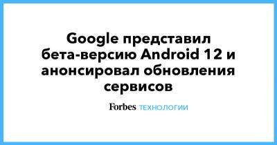 Google представил бета-версию Android 12 и анонсировала обновления сервисов - forbes.ru