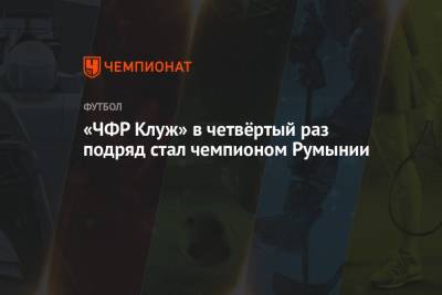 «ЧФР Клуж» в четвёртый раз подряд стал чемпионом Румынии - championat.com - Румыния