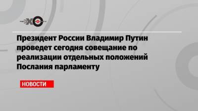 Владимир Путин - Президент России Владимир Путин проведет сегодня совещание по реализации отдельных положений Послания парламенту - echo.msk.ru