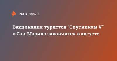 Вакцинация туристов "Спутником V" в Сан-Марино закончится в августе - ren.tv - Швейцария - Швеция - Эмираты - Рим - Филиппины - Ирландия - Сан Марино - Сан Марино