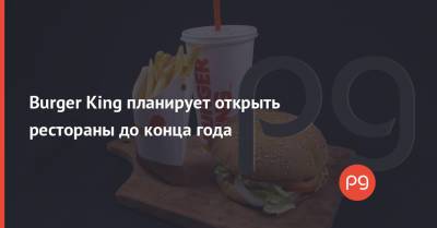 Burger King планирует открыть рестораны до конца года - thepage.ua