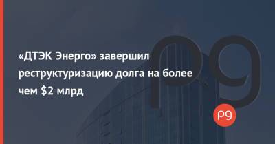 Максим Тимченко - «ДТЭК Энерго» завершил реструктуризацию долга на более чем $2 млрд - thepage.ua