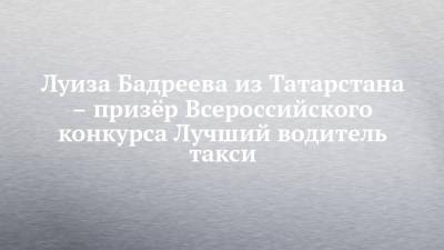 Луиза Бадреева из Татарстана – призёр Всероссийского конкурса Лучший водитель такси - chelny-izvest.ru - респ. Татарстан