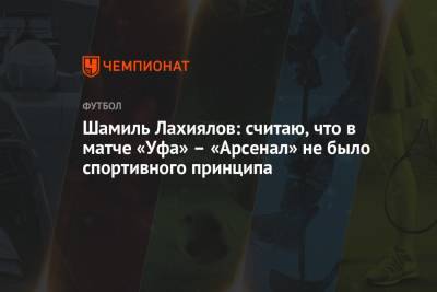 Шамиль Лахиялов - Шамиль Лахиялов: считаю, что в матче «Уфа» – «Арсенал» не было спортивного принципа - championat.com - Уфа - Оренбург - респ. Алания