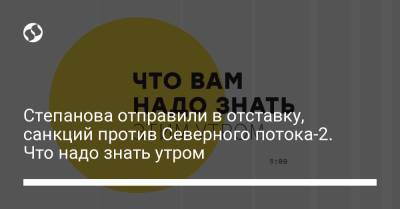 Борис Давиденко - Степанова отправили в отставку, санкций против Северного потока-2. Что надо знать утром - liga.net