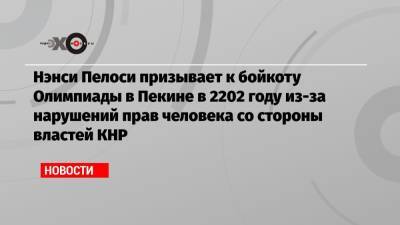 Нэнси Пелоси - Джо Байден - Нэнси Пелоси призывает к бойкоту Олимпиады в Пекине в 2202 году из-за нарушений прав человека со стороны властей КНР - echo.msk.ru - Пекин